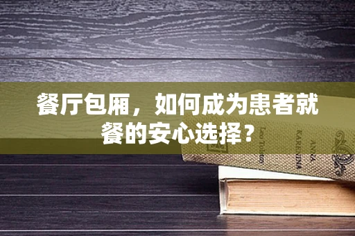 餐厅包厢，如何成为患者就餐的安心选择？