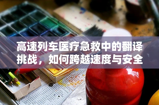 高速列车医疗急救中的翻译挑战，如何跨越速度与安全的界限？