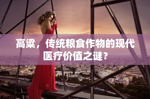 高粱，传统粮食作物的现代医疗价值之谜？