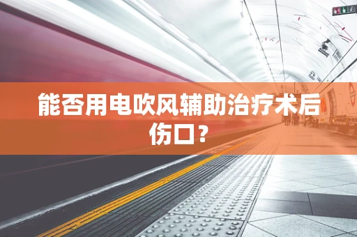 能否用电吹风辅助治疗术后伤口？