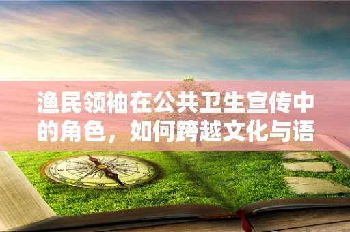 渔民领袖在公共卫生宣传中的角色，如何跨越文化与语言的鸿沟？