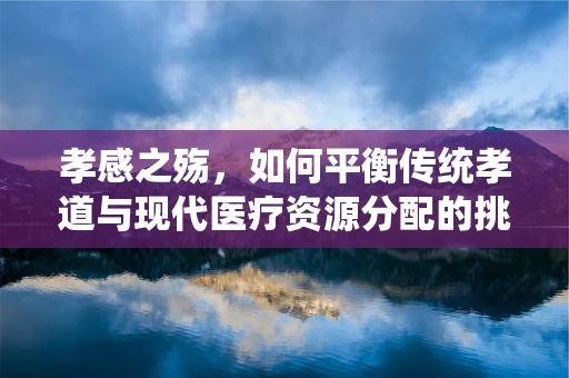 孝感之殇，如何平衡传统孝道与现代医疗资源分配的挑战？