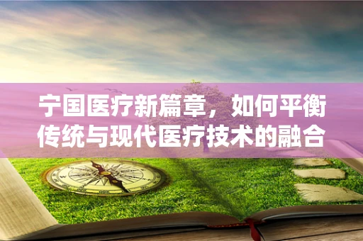 宁国医疗新篇章，如何平衡传统与现代医疗技术的融合？