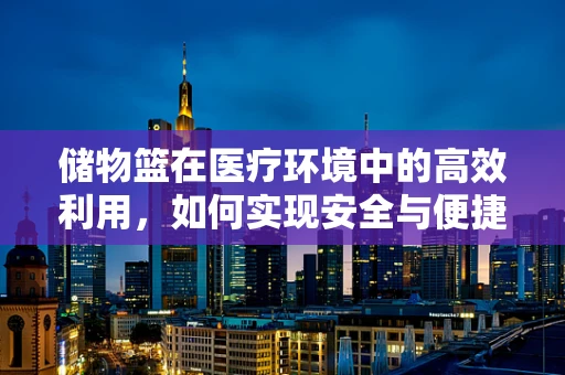 储物篮在医疗环境中的高效利用，如何实现安全与便捷的双重保障？