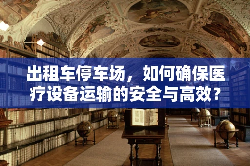 出租车停车场，如何确保医疗设备运输的安全与高效？