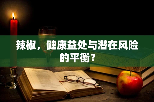 辣椒，健康益处与潜在风险的平衡？