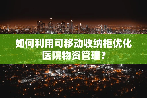 如何利用可移动收纳柜优化医院物资管理？
