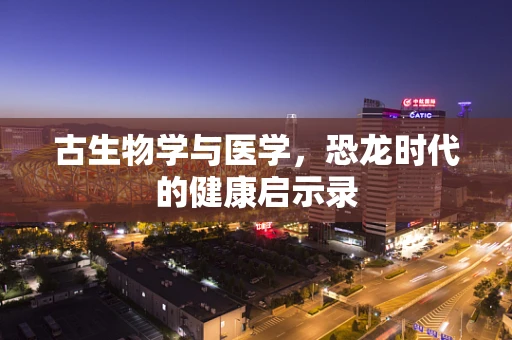 古生物学与医学，恐龙时代的健康启示录
