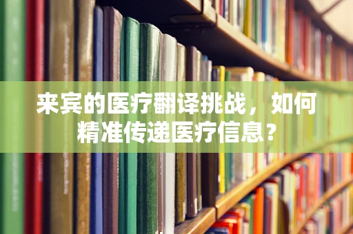 来宾的医疗翻译挑战，如何精准传递医疗信息？