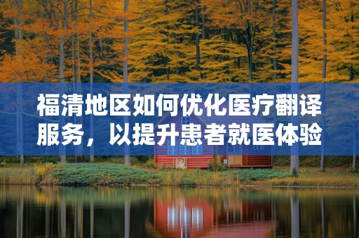 福清地区如何优化医疗翻译服务，以提升患者就医体验？