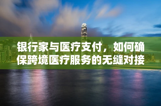 银行家与医疗支付，如何确保跨境医疗服务的无缝对接？