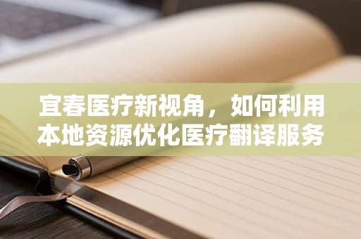 宜春医疗新视角，如何利用本地资源优化医疗翻译服务？
