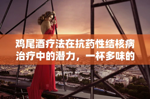 鸡尾酒疗法在抗药性结核病治疗中的潜力，一杯多味的挑战与希望？