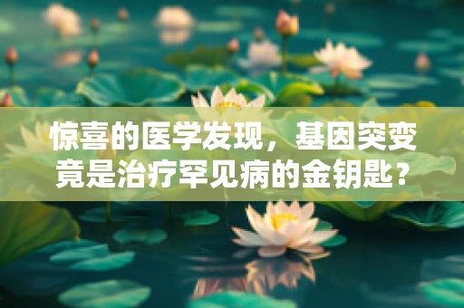 惊喜的医学发现，基因突变竟是治疗罕见病的金钥匙？