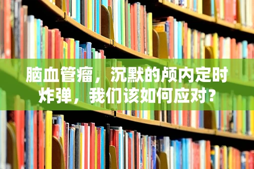 脑血管瘤，沉默的颅内定时炸弹，我们该如何应对？