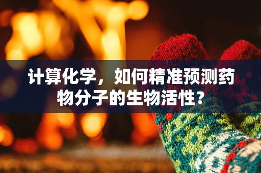 计算化学，如何精准预测药物分子的生物活性？