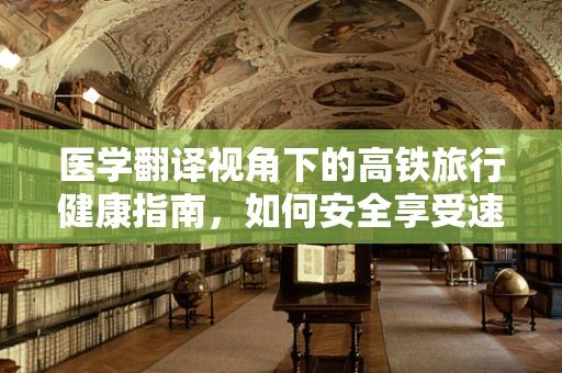 医学翻译视角下的高铁旅行健康指南，如何安全享受速度与激情？