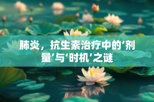 肺炎，抗生素治疗中的‘剂量’与‘时机’之谜
