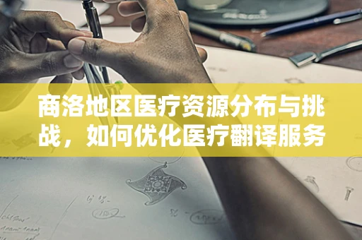 商洛地区医疗资源分布与挑战，如何优化医疗翻译服务？
