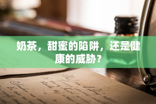 奶茶，甜蜜的陷阱，还是健康的威胁？