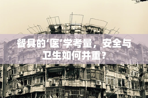 餐具的‘医’学考量，安全与卫生如何并重？