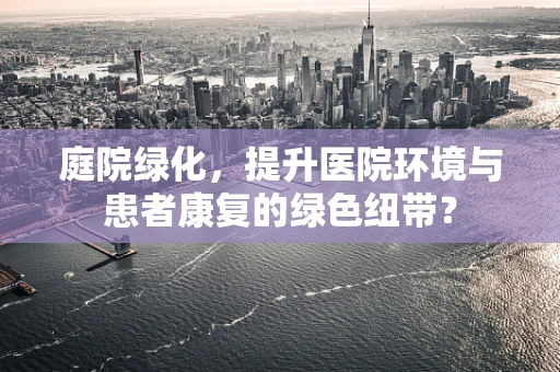 庭院绿化，提升医院环境与患者康复的绿色纽带？