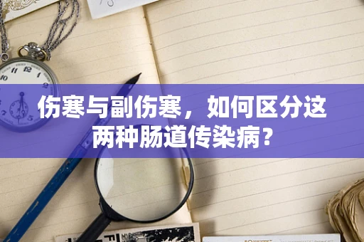 伤寒与副伤寒，如何区分这两种肠道传染病？