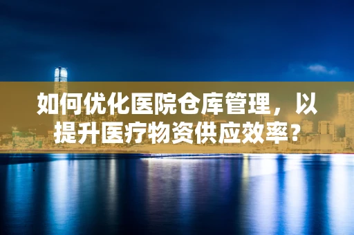 如何优化医院仓库管理，以提升医疗物资供应效率？