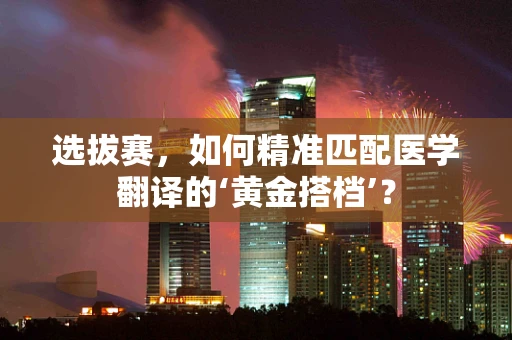 选拔赛，如何精准匹配医学翻译的‘黄金搭档’？