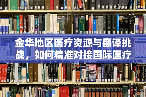 金华地区医疗资源与翻译挑战，如何精准对接国际医疗标准？