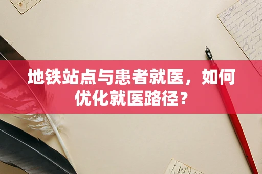 地铁站点与患者就医，如何优化就医路径？