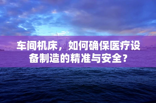 车间机床，如何确保医疗设备制造的精准与安全？