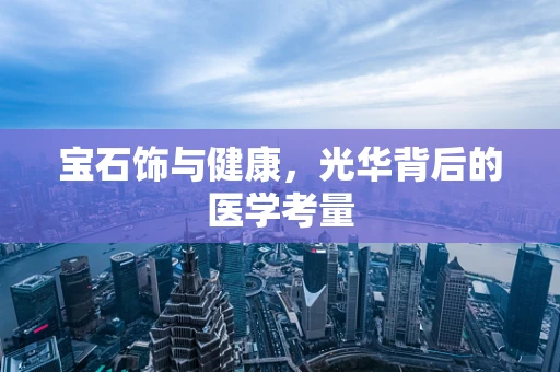 宝石饰与健康，光华背后的医学考量