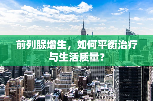 前列腺增生，如何平衡治疗与生活质量？
