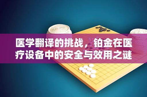 医学翻译的挑战，铂金在医疗设备中的安全与效用之谜