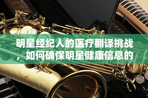 明星经纪人的医疗翻译挑战，如何确保明星健康信息的准确传达？