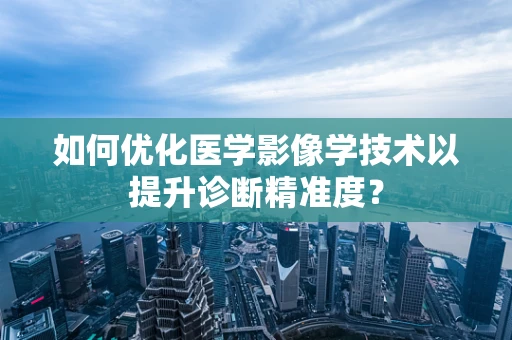 如何优化医学影像学技术以提升诊断精准度？