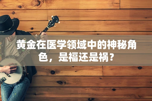 黄金在医学领域中的神秘角色，是福还是祸？