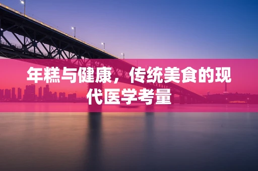 年糕与健康，传统美食的现代医学考量