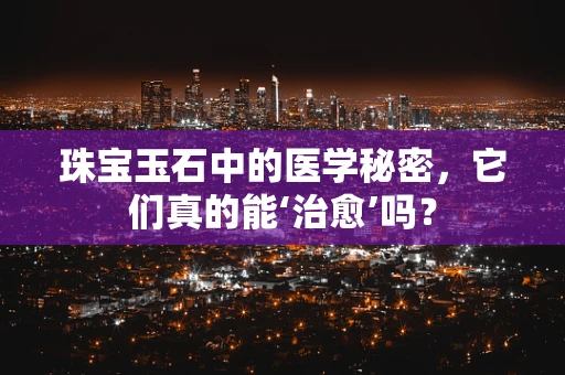 珠宝玉石中的医学秘密，它们真的能‘治愈’吗？