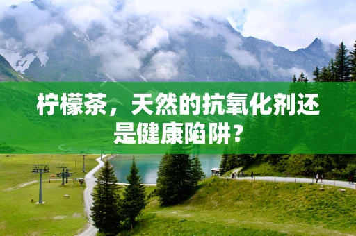 柠檬茶，天然的抗氧化剂还是健康陷阱？