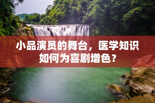 小品演员的舞台，医学知识如何为喜剧增色？