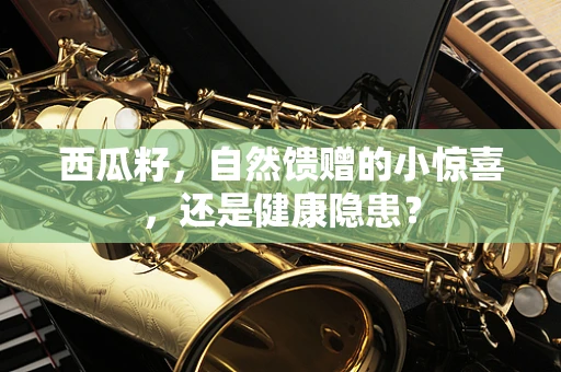 西瓜籽，自然馈赠的小惊喜，还是健康隐患？