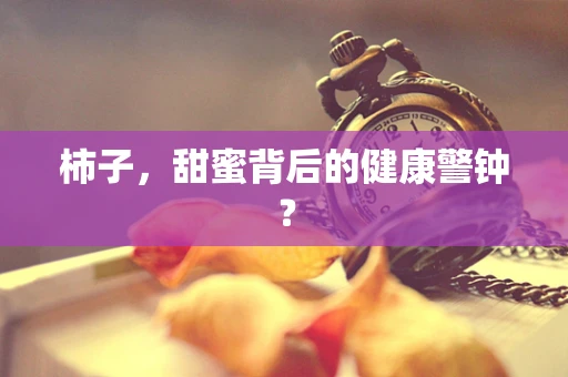 柿子，甜蜜背后的健康警钟？