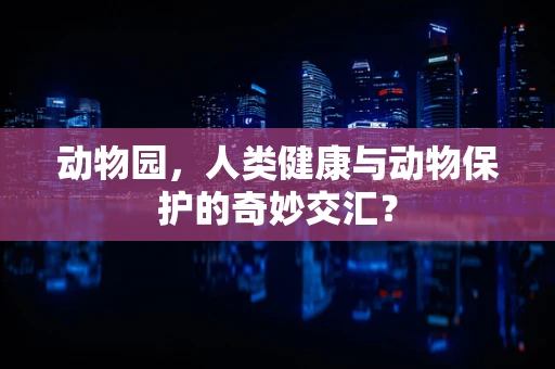 动物园，人类健康与动物保护的奇妙交汇？