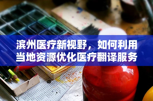 滨州医疗新视野，如何利用当地资源优化医疗翻译服务？