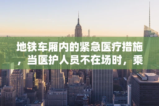 地铁车厢内的紧急医疗措施，当医护人员不在场时，乘客应如何自救？