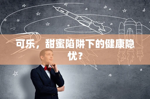 可乐，甜蜜陷阱下的健康隐忧？