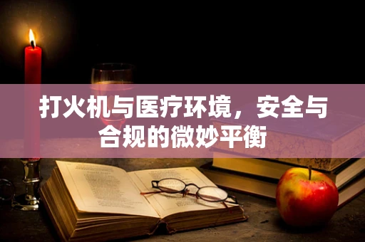 打火机与医疗环境，安全与合规的微妙平衡