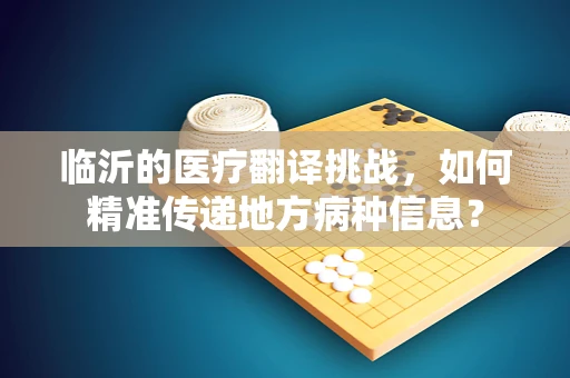 临沂的医疗翻译挑战，如何精准传递地方病种信息？